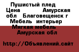 Пушистый плед .. › Цена ­ 1 500 - Амурская обл., Благовещенск г. Мебель, интерьер » Мягкая мебель   . Амурская обл.